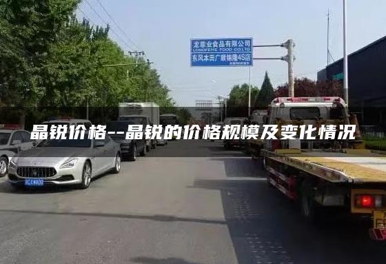 晶锐价格–晶锐的价格规模及变化情况