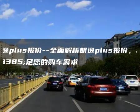 朗逸plus报价–全面解析朗逸plus报价，满足您的购车需求