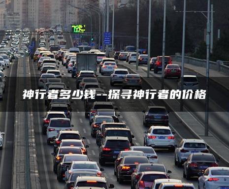 神行者多少钱–探寻神行者的价格