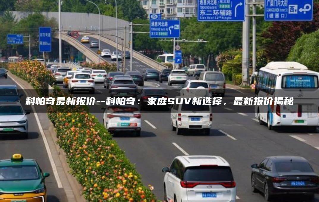 科帕奇最新报价–科帕奇：家庭SUV新选择，最新报价揭秘
