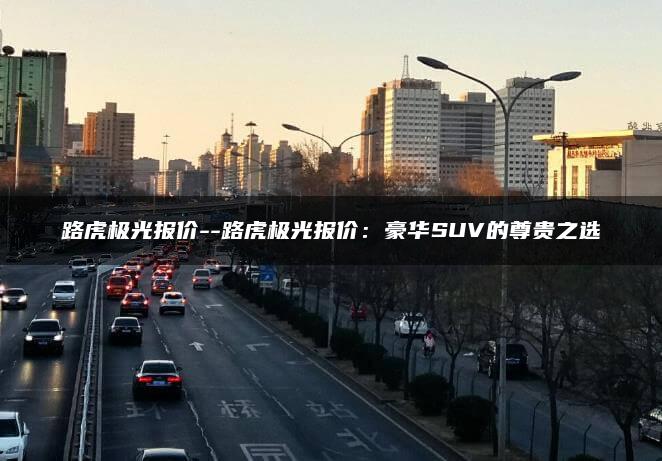 路虎极光报价–路虎极光报价：豪华SUV的尊贵之选