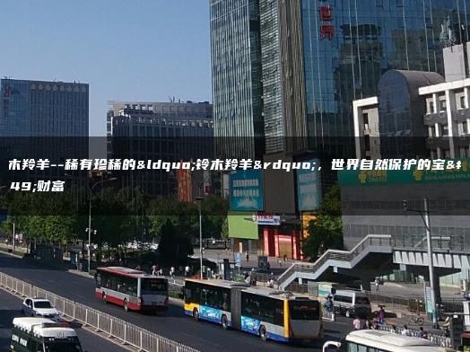 铃木羚羊–稀有珍稀的“铃木羚羊”，世界自然保护的宝贵财富