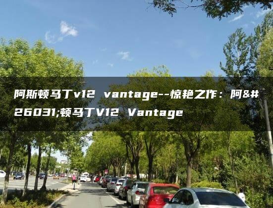 阿斯顿马丁v12 vantage–惊艳之作：阿斯顿马丁V12 Vantage
