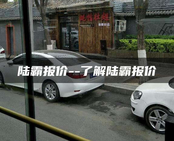 陆霸报价–了解陆霸报价