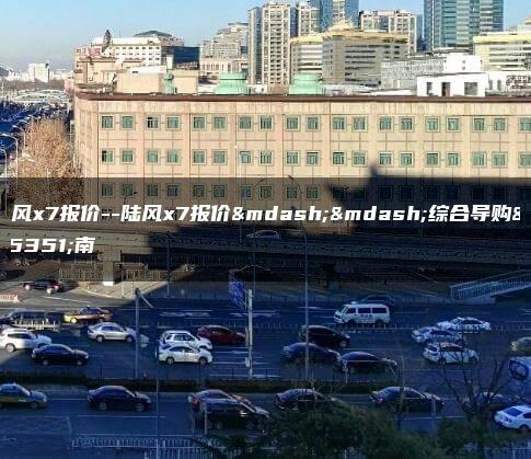陆风x7报价–陆风x7报价——综合导购指南