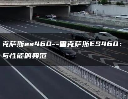 雷克萨斯es460–雷克萨斯ES460：奢华与性能的典范
