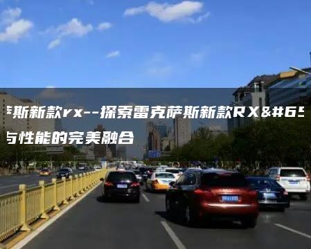 雷克萨斯新款rx–探索雷克萨斯新款RX：奢华与性能的完美融合