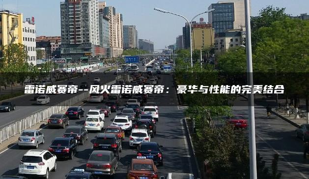 雷诺威赛帝–风火雷诺威赛帝：豪华与性能的完美结合