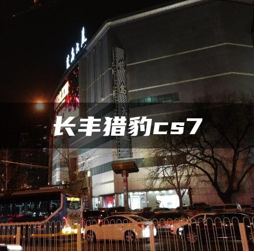 长丰猎豹cs7