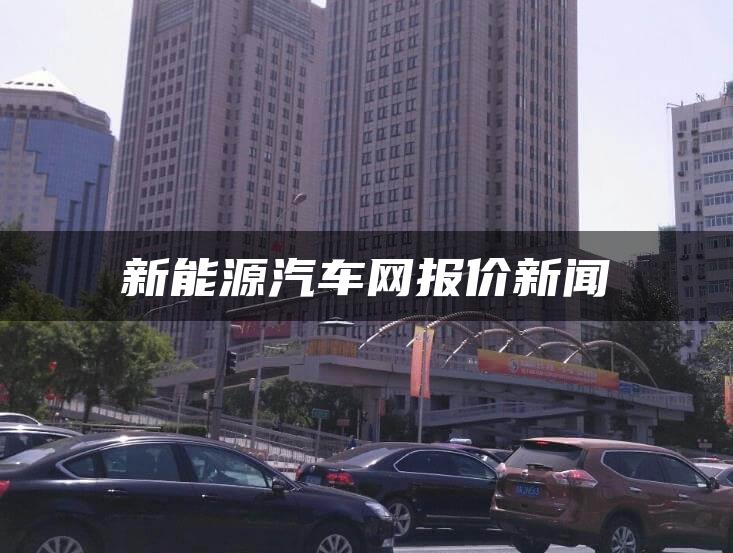 新能源汽车网报价新闻