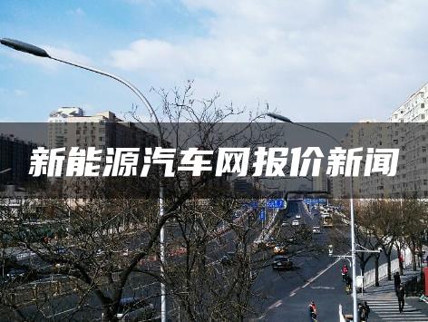 新能源汽车网报价新闻