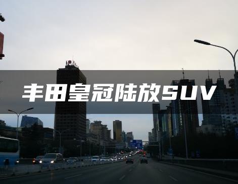 丰田皇冠陆放SUV