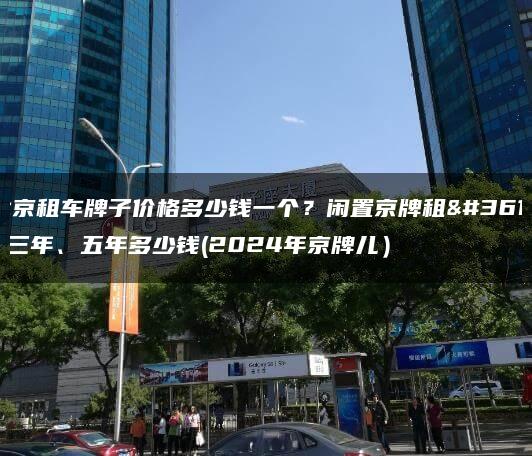 北京租车牌子价格多少钱一个？闲置京牌租赁三年、五年多少钱(2024年京牌儿）