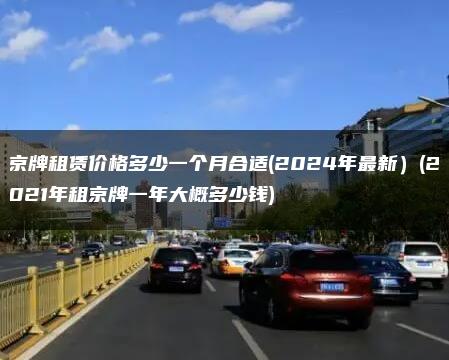 京牌租赁价格多少一个月合适(2024年最新）(2021年租京牌一年大概多少钱)