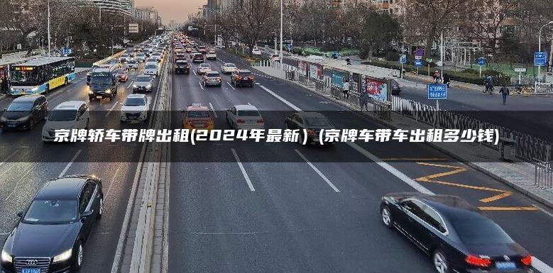 京牌轿车带牌出租(2024年最新）(京牌车带车出租多少钱)