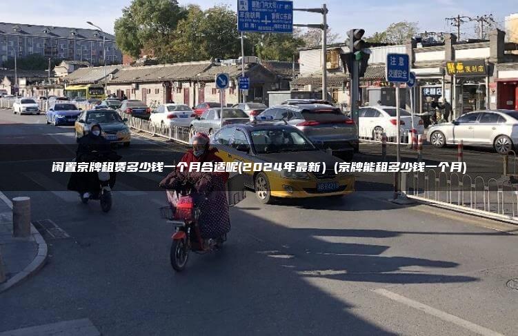 闲置京牌租赁多少钱一个月合适呢(2024年最新）(京牌能租多少钱一个月)