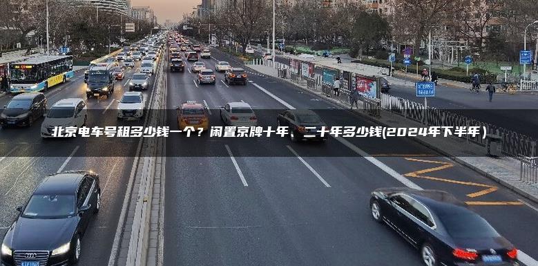北京电车号租多少钱一个？闲置京牌十年、二十年多少钱(2024年下半年）