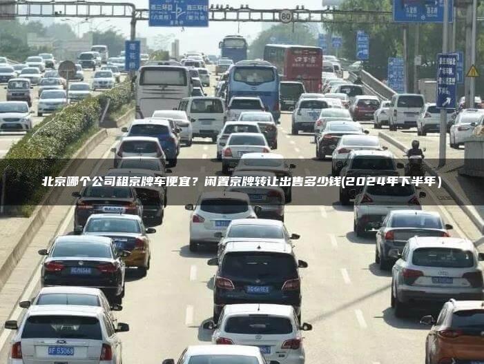 北京哪个公司租京牌车便宜？闲置京牌转让出售多少钱(2024年下半年）