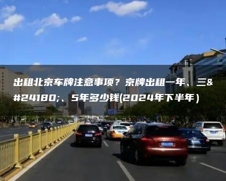 出租北京车牌注意事项？京牌出租一年、三年、5年多少钱(2024年下半年）