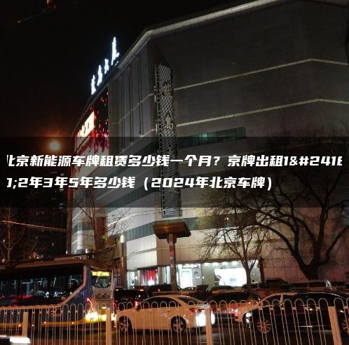 北京新能源车牌租赁多少钱一个月？京牌出租1年2年3年5年多少钱（2024年北京车牌）