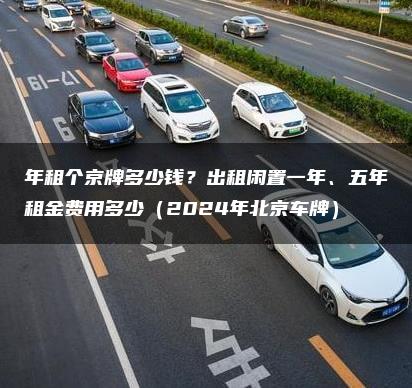 年租个京牌多少钱？出租闲置一年、五年租金费用多少（2024年北京车牌）