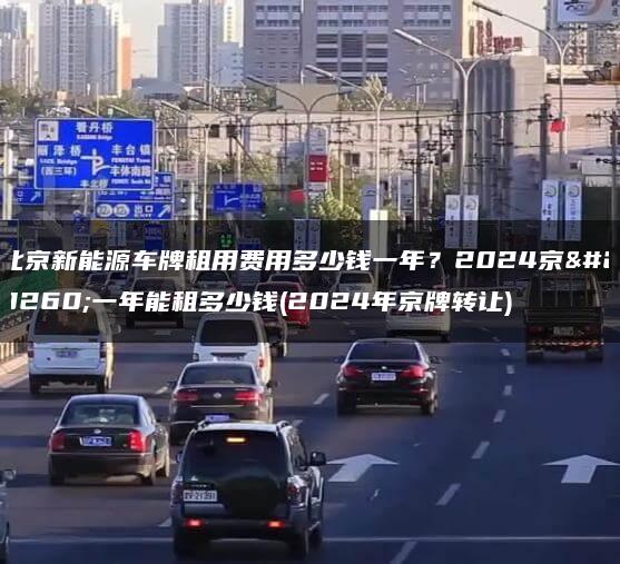 北京新能源车牌租用费用多少钱一年？2024京牌一年能租多少钱(2024年京牌转让)