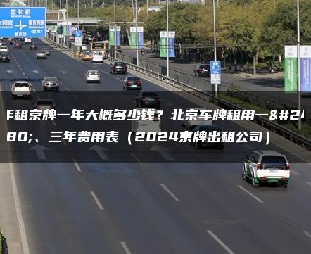 年租京牌一年大概多少钱？北京车牌租用一年、三年费用表（2024京牌出租公司）