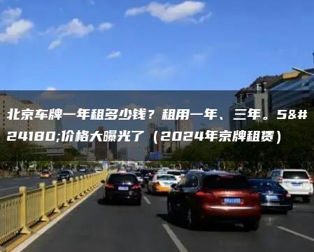北京车牌一年租多少钱？租用一年、三年。5年价格大曝光了（2024年京牌租赁）