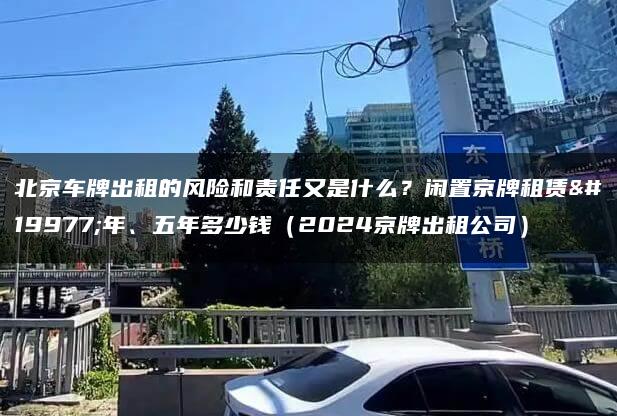 北京车牌出租的风险和责任又是什么？闲置京牌租赁三年、五年多少钱（2024京牌出租公司）