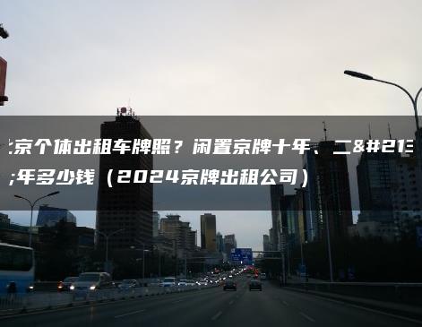 北京个体出租车牌照？闲置京牌十年、二十年多少钱（2024京牌出租公司）