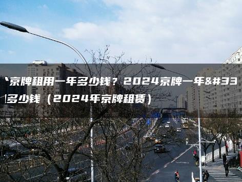 一个京牌租用一年多少钱？2024京牌一年能租多少钱（2024年京牌租赁）