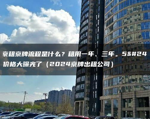 北京租京牌流程是什么？租用一年、三年。5年价格大曝光了（2024京牌出租公司）