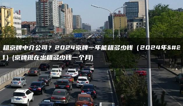 北京出租京牌中介公司？2024京牌一年能租多少钱（2024年京牌租赁）(京牌现在出租多少钱一个月)