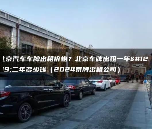 北京汽车车牌出租价格？北京车牌出租一年、二年多少钱（2024京牌出租公司）
