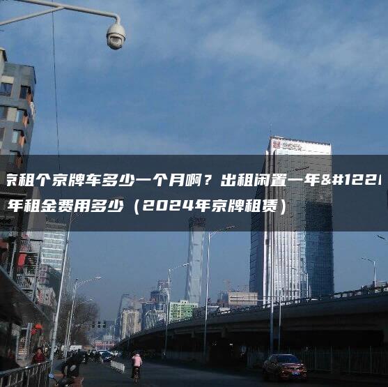 北京租个京牌车多少一个月啊？出租闲置一年、五年租金费用多少（2024年京牌租赁）