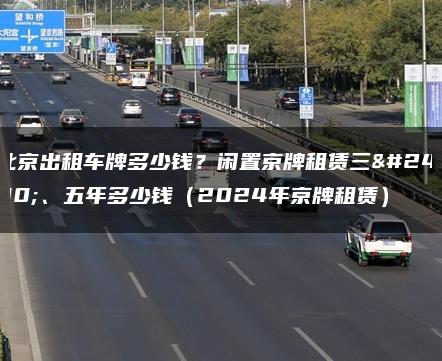 北京出租车牌多少钱？闲置京牌租赁三年、五年多少钱（2024年京牌租赁）