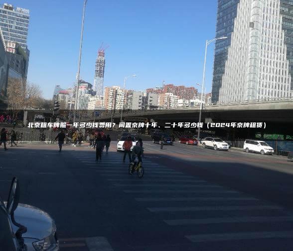 北京租车牌照一年多少钱费用？闲置京牌十年、二十年多少钱（2024年京牌租赁）
