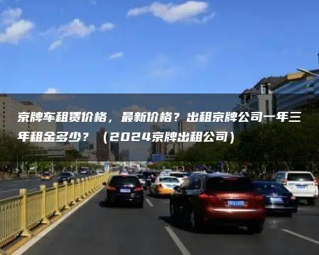 京牌车租赁价格，最新价格？出租京牌公司一年三年租金多少？（2024京牌出租公司）