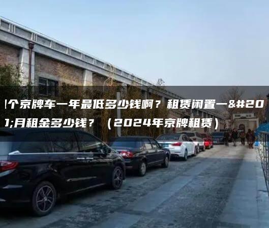 租个京牌车一年最低多少钱啊？租赁闲置一个月租金多少钱？（2024年京牌租赁）