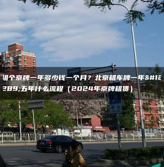 租个京牌一年多少钱一个月？北京租车牌一年、五年什么流程（2024年京牌租赁）