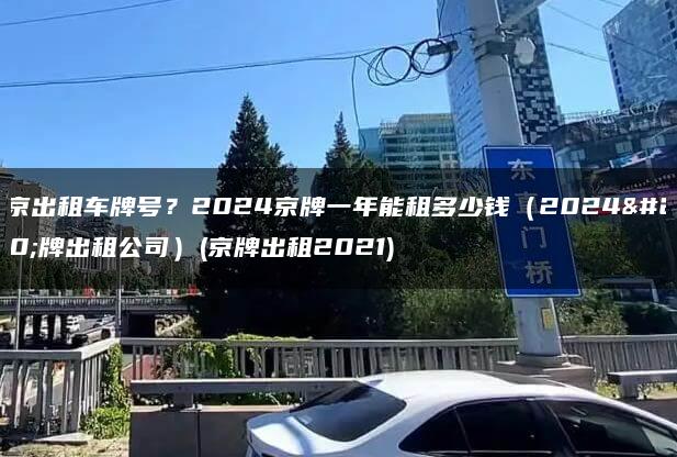 北京出租车牌号？2024京牌一年能租多少钱（2024京牌出租公司）(京牌出租2021)