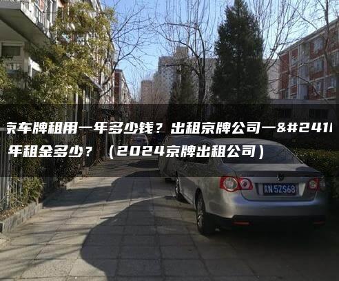 北京车牌租用一年多少钱？出租京牌公司一年三年租金多少？（2024京牌出租公司）