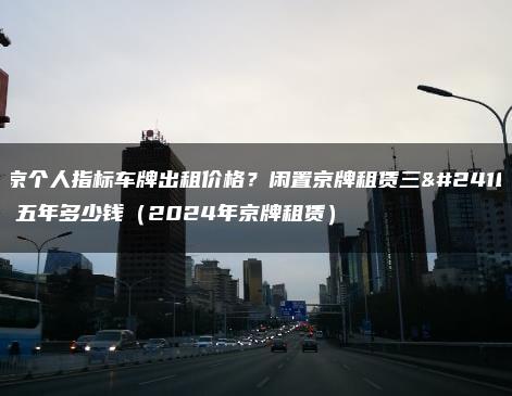 北京个人指标车牌出租价格？闲置京牌租赁三年、五年多少钱（2024年京牌租赁）