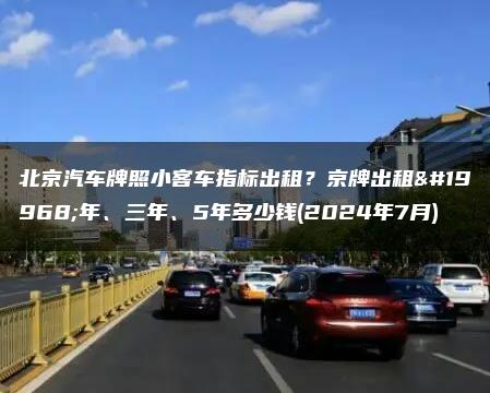 北京汽车牌照小客车指标出租？京牌出租一年、三年、5年多少钱(2024年7月)
