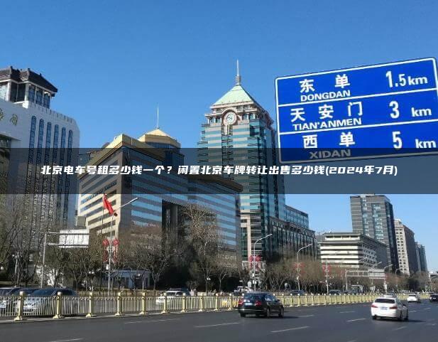 北京电车号租多少钱一个？闲置北京车牌转让出售多少钱(2024年7月)