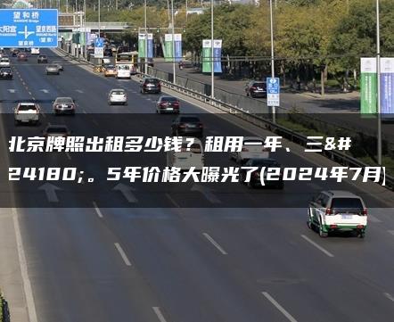 北京牌照出租多少钱？租用一年、三年。5年价格大曝光了(2024年7月)