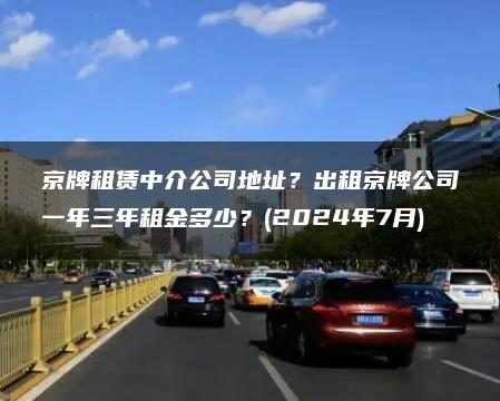 京牌租赁中介公司地址？出租京牌公司一年三年租金多少？(2024年7月)
