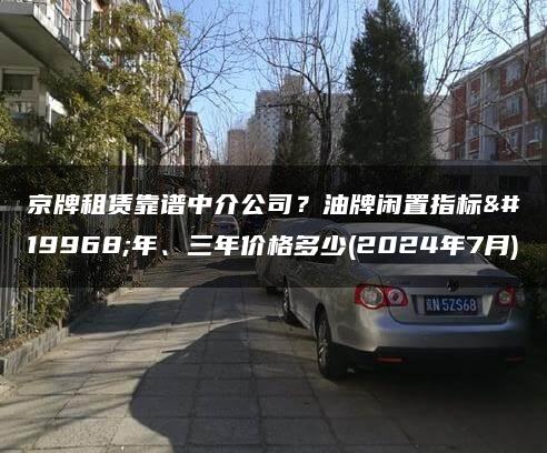 京牌租赁靠谱中介公司？油牌闲置指标一年、三年价格多少(2024年7月)