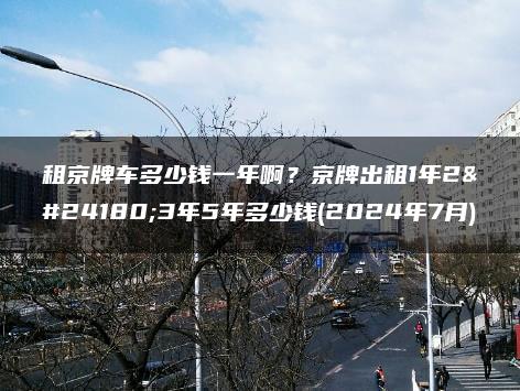 租京牌车多少钱一年啊？京牌出租1年2年3年5年多少钱(2024年7月)