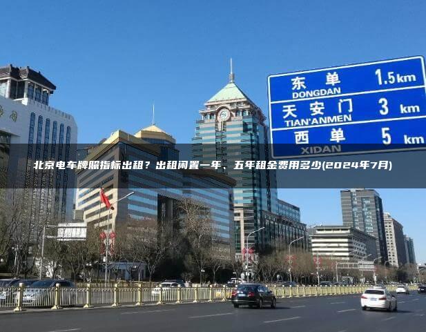 北京电车牌照指标出租？出租闲置一年、五年租金费用多少(2024年7月)